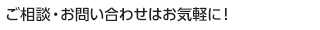 ご相談・お問い合わせはお気軽に！