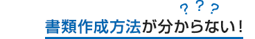 書類作成方法が分からない！