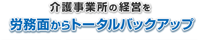 介護事業所の経営を 労務面からトータルバックアップ