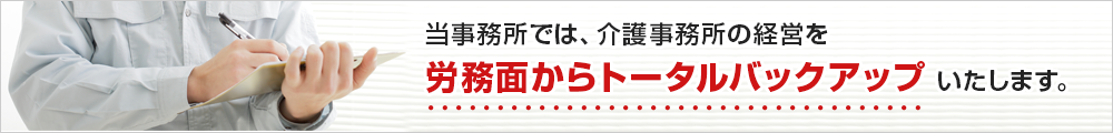 当事務では、介護事務所の経営を 労務面からトータルバックアップ いたします。